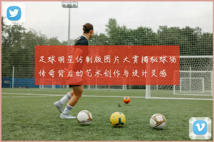 足球明星仿制版图片大赏揭秘球场传奇背后的艺术创作与设计灵感