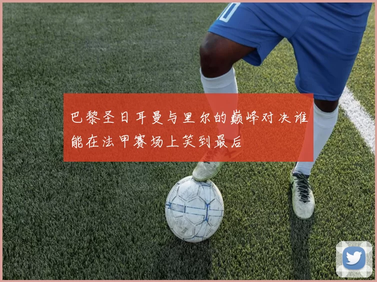 巴黎圣日耳曼与里尔的巅峰对决谁能在法甲赛场上笑到最后