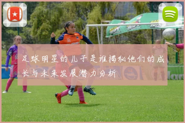 足球明星的儿子是谁揭秘他们的成长与未来发展潜力分析