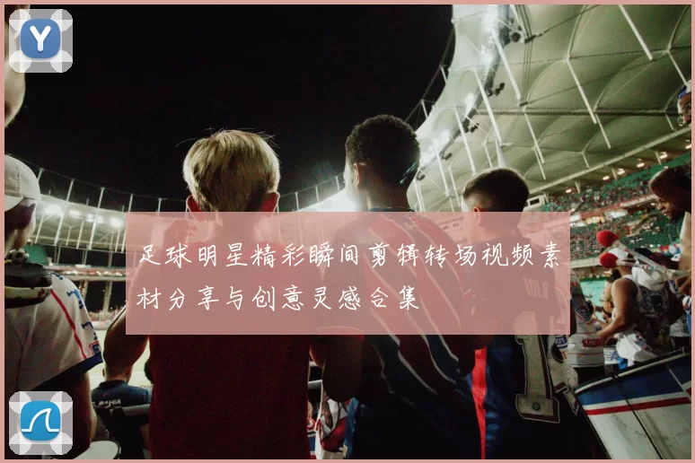 足球明星精彩瞬间剪辑转场视频素材分享与创意灵感合集