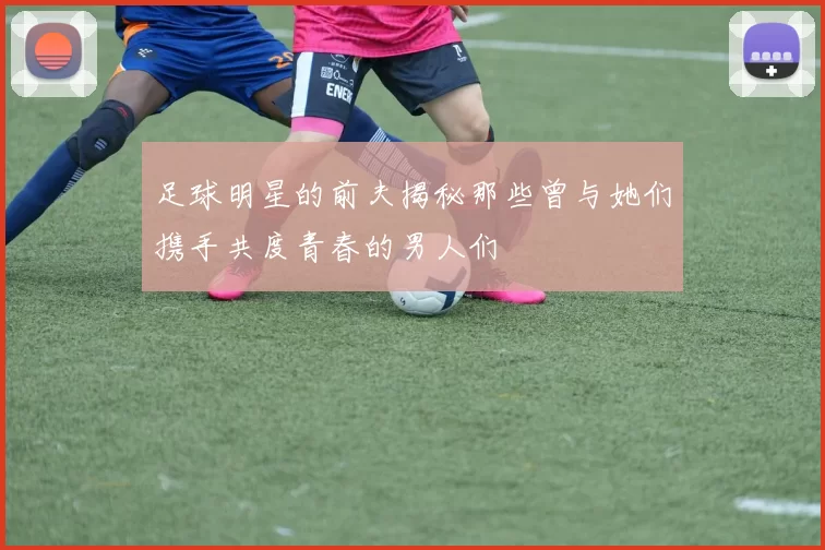 足球明星的前夫揭秘那些曾与她们携手共度青春的男人们