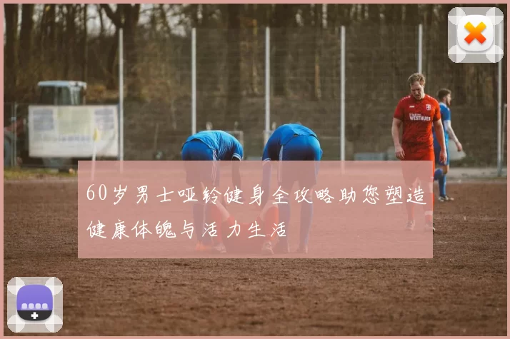 60岁男士哑铃健身全攻略助您塑造健康体魄与活力生活