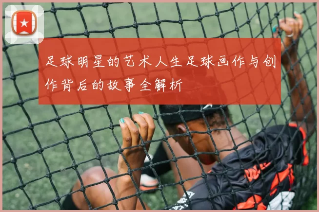 足球明星的艺术人生足球画作与创作背后的故事全解析